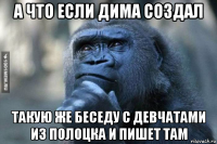 а что если дима создал такую же беседу с девчатами из полоцка и пишет там