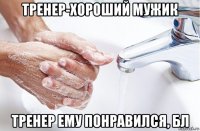 тренер-хороший мужик тренер ему понравился, бл