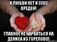 и любви нет и секс вреден! главное не нарваться на дениса из горелово!