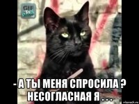 - а ты меня спросила ? несогласная я . . .