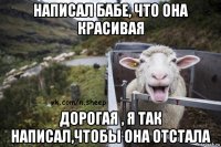 написал бабе, что она красивая дорогая , я так написал,чтобы она отстала