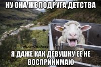 ну она же подруга детства я даже как девушку ее не воспринимаю