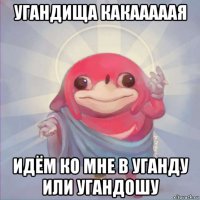 угандища какааааая идём ко мне в уганду или угандошу