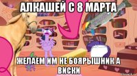 алкашей с 8 марта желаем им не боярышник а виски