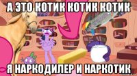 а это котик котик котик я наркодилер и наркотик