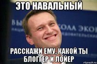 это навальный расскажи ему, какой ты блоггер и лойер