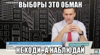 выборы это обман не ходи , а наблюдай