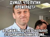 думал, что путин проиграет? во, дибил.... тебе лет сколько? это для школьников тема...