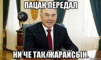 пацан передал ни че так. жарайсын.