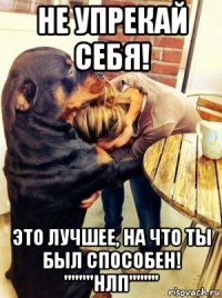 не упрекай себя! это лучшее, на что ты был способен! ''''''''нлп''''''''