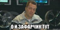  о и зафарчик тут