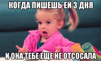 когда пишешь ей 3 дня и она тебе еще не отсосала