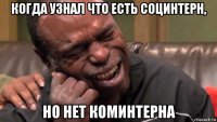 когда узнал что есть социнтерн, но нет коминтерна