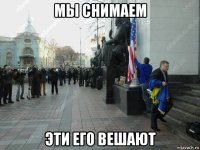 мы снимаем эти его вешают