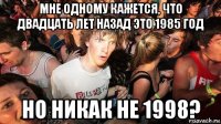мне одному кажется, что двадцать лет назад это 1985 год но никак не 1998?