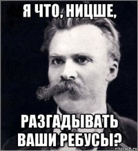 я что, ницше, разгадывать ваши ребусы?