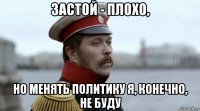 застой - плохо, но менять политику я, конечно, не буду