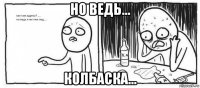 но ведь... колбаска...