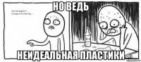 но ведь неидеальная пластики