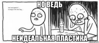 но ведь неидеальная пластика