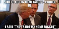 - that's not my home faggot - pardon me - i said "that's not my home faggot"