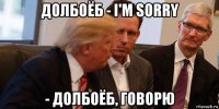долбоёб - i'm sorry - долбоёб, говорю