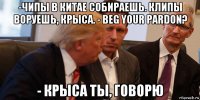 -чипы в китае собираешь. клипы воруешь, крыса. - beg your pardon? - крыса ты, говорю