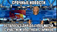 срочные новости осталось 3 дня до супер матча с участием опытных стариков