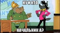 ну и кто начальник а?