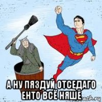  а ну пяздуй отседаго енто всё няше