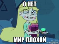 о нет мир плохой