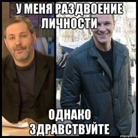 у меня раздвоение личности однако здравствуйте