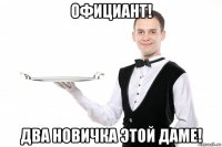 официант! два новичка этой даме!