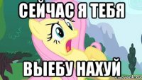 сейчас я тебя выебу нахуй