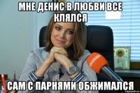 мне денис в любви все клялся сам с парнями обжимался
