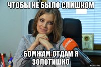чтобы не было слишком бомжам отдам я золотишко
