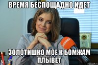 время беспощадно идет золотишко мое к бомжам плывет