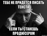 тебе не придется писать текста если ты станешь продюсером