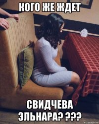 кого же ждет свидчева эльнара? ???