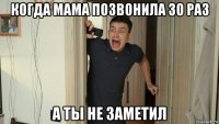 когда мама позвонила 30 раз а ты не заметил