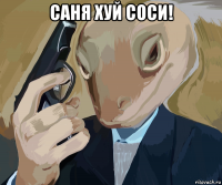 саня хуй соси! 
