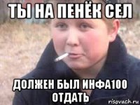 ты на пенёк сел должен был инфа100 отдать