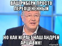 ваш рибери просто переоцененный но как играет наш андрей аршавин!