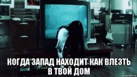  когда запад находит как влезть в твой дом