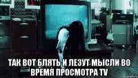  так вот блять и лезут мысли во время просмотра tv