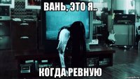 вань, это я.. когда ревную