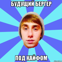 будущий бергер под кайфом