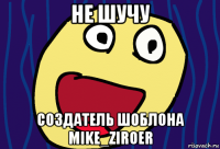 не шучу создатель шоблона mike_ziroer