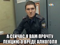  а сейчас я вам прочту лекцию о вреде алкоголя