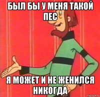 был бы у меня такой пес я может и не женился никогда